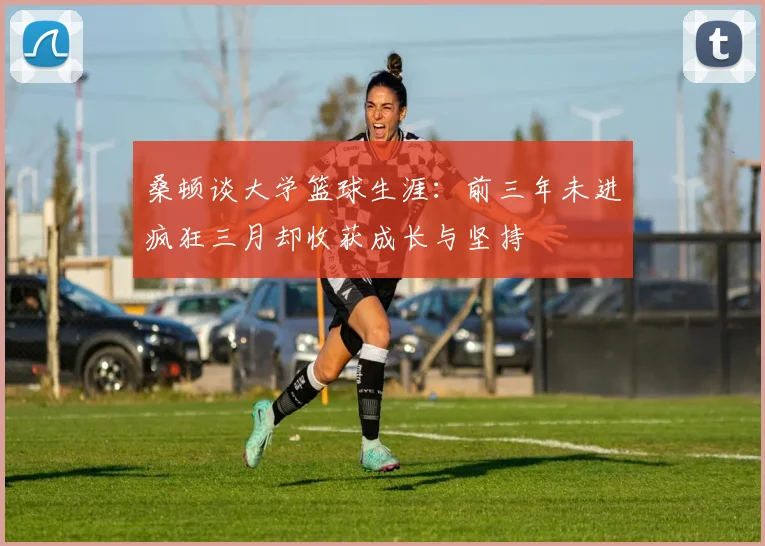 桑顿谈大学篮球生涯：前三年未进疯狂三月却收获成长与坚持