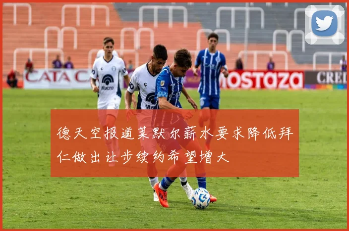 德天空报道莱默尔薪水要求降低拜仁做出让步续约希望增大