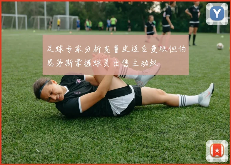 足球专家分析克鲁皮适合曼联但伯恩茅斯掌握球员出售主动权