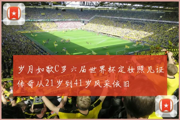 岁月如歌C罗六届世界杯定妆照见证传奇从21岁到41岁风采依旧