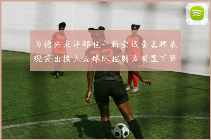 马德兴点评邵佳一新尝试黄嘉辉表现突出换人后球队控制力明显下降