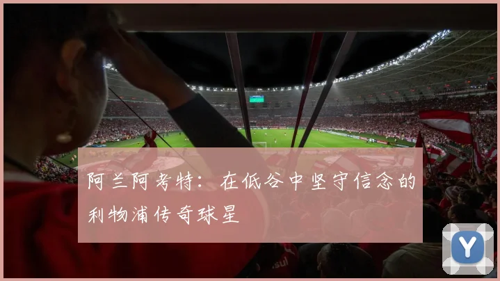 阿兰阿考特：在低谷中坚守信念的利物浦传奇球星