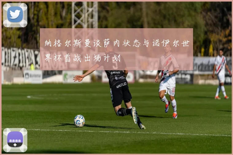 纳格尔斯曼谈萨内状态与诺伊尔世界杯首战出场计划