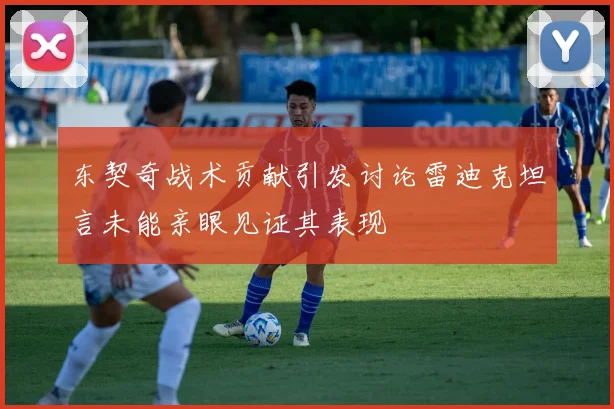 东契奇战术贡献引发讨论雷迪克坦言未能亲眼见证其表现