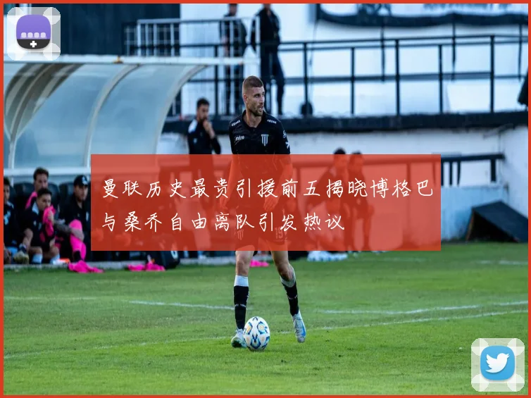 曼联历史最贵引援前五揭晓博格巴与桑乔自由离队引发热议