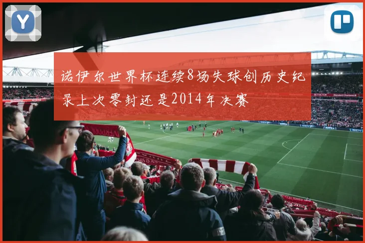 诺伊尔世界杯连续8场失球创历史纪录上次零封还是2014年决赛