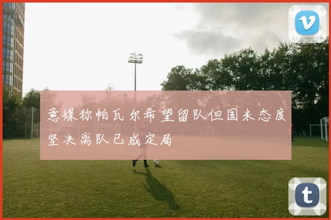 意媒称帕瓦尔希望留队但国米态度坚决离队已成定局