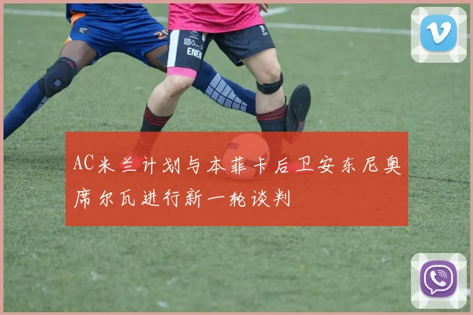 AC米兰计划与本菲卡后卫安东尼奥席尔瓦进行新一轮谈判