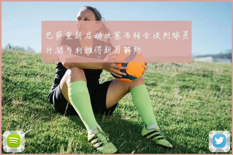 巴萨重新启动坎塞洛转会谈判球员计划与利雅得新月解约