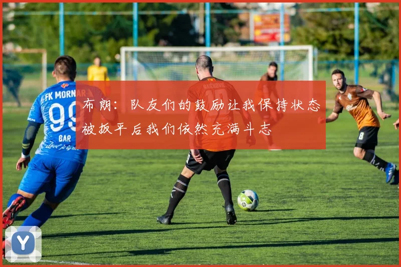 布朗：队友们的鼓励让我保持状态被扳平后我们依然充满斗志
