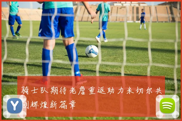 骑士队期待老詹重返助力米切尔共创辉煌新篇章